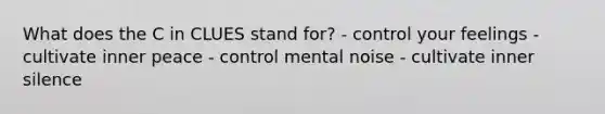 What does the C in CLUES stand for? - control your feelings - cultivate inner peace - control mental noise - cultivate inner silence