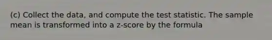 (c) Collect the data, and compute the test statistic. The sample mean is transformed into a z-score by the formula