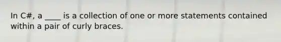 In C#, a ____ is a collection of one or more statements contained within a pair of curly braces.