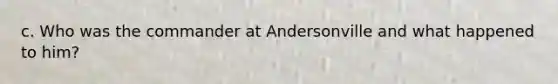 c. Who was the commander at Andersonville and what happened to him?