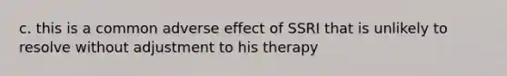 c. this is a common adverse effect of SSRI that is unlikely to resolve without adjustment to his therapy