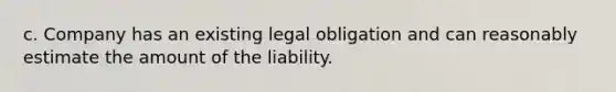 c. Company has an existing legal obligation and can reasonably estimate the amount of the liability.