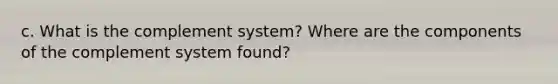 c. What is the complement system? Where are the components of the complement system found?