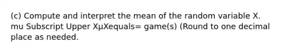 (c) Compute and interpret the mean of the random variable X. mu Subscript Upper XμXequals= ​game(s) ​(Round to one decimal place as​ needed.