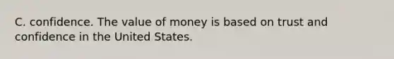 C. confidence. The value of money is based on trust and confidence in the United States.