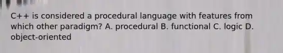 C++ is considered a procedural language with features from which other paradigm? A. procedural B. functional C. logic D. object-oriented