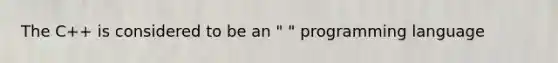 The C++ is considered to be an " " programming language