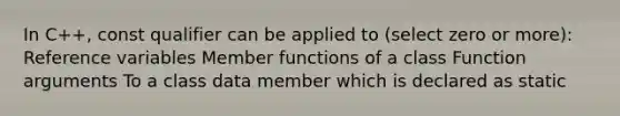 In C++, const qualifier can be applied to (select zero or more): Reference variables Member functions of a class Function arguments To a class data member which is declared as static