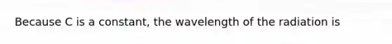 Because C is a constant, the wavelength of the radiation is