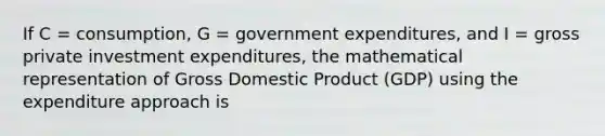 If C = consumption, G = government expenditures, and I = gross private investment expenditures, the mathematical representation of Gross Domestic Product (GDP) using the expenditure approach is