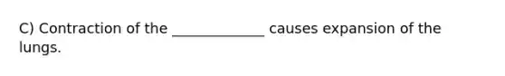 C) Contraction of the _____________ causes expansion of the lungs.