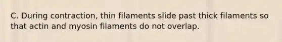 C. During contraction, thin filaments slide past thick filaments so that actin and myosin filaments do not overlap.