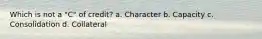 Which is not a "C" of credit? a. Character b. Capacity c. Consolidation d. Collateral