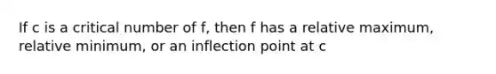 If c is a critical number of f, then f has a relative maximum, relative minimum, or an inflection point at c