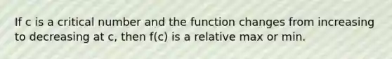 If c is a critical number and the function changes from increasing to decreasing at c, then f(c) is a relative max or min.