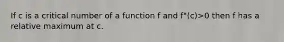 If c is a critical number of a function f and f"(c)>0 then f has a relative maximum at c.