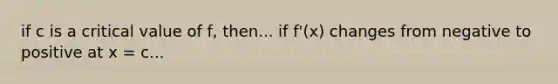 if c is a critical value of f, then... if f'(x) changes from negative to positive at x = c...