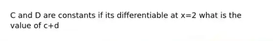 C and D are constants if its differentiable at x=2 what is the value of c+d