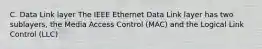 C. Data Link layer The IEEE Ethernet Data Link layer has two sublayers, the Media Access Control (MAC) and the Logical Link Control (LLC)