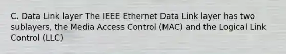 C. Data Link layer The IEEE Ethernet Data Link layer has two sublayers, the Media Access Control (MAC) and the Logical Link Control (LLC)