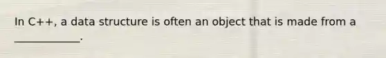 In C++, a data structure is often an object that is made from a ____________.