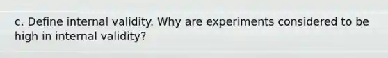 c. Define internal validity. Why are experiments considered to be high in internal validity?