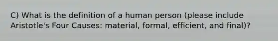 C) What is the definition of a human person (please include Aristotle's Four Causes: material, formal, efficient, and final)?