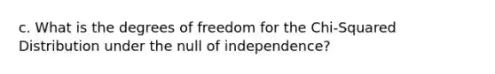 c. What is the degrees of freedom for the Chi-Squared Distribution under the null of independence?