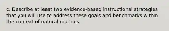 c. Describe at least two evidence-based instructional strategies that you will use to address these goals and benchmarks within the context of natural routines.