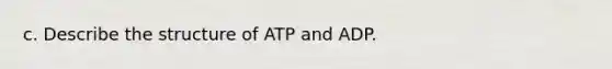 c. Describe the structure of ATP and ADP.