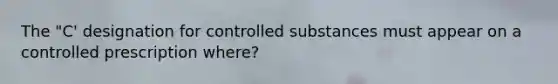 The "C' designation for controlled substances must appear on a controlled prescription where?