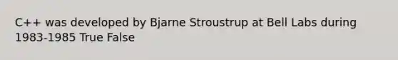 C++ was developed by Bjarne Stroustrup at Bell Labs during 1983-1985 True False