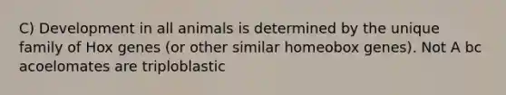 C) Development in all animals is determined by the unique family of Hox genes (or other similar homeobox genes). Not A bc acoelomates are triploblastic