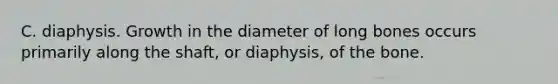 C. diaphysis. Growth in the diameter of long bones occurs primarily along the shaft, or diaphysis, of the bone.