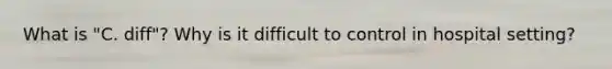 What is "C. diff"? Why is it difficult to control in hospital setting?