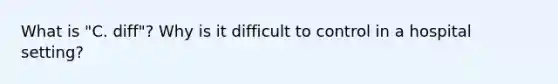 What is "C. diff"? Why is it difficult to control in a hospital setting?