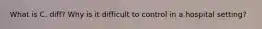 What is C. diff? Why is it difficult to control in a hospital setting?