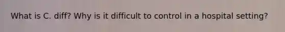 What is C. diff? Why is it difficult to control in a hospital setting?