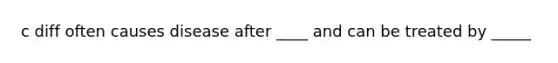 c diff often causes disease after ____ and can be treated by _____