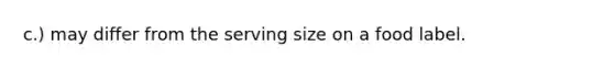 c.) may differ from the serving size on a food label.