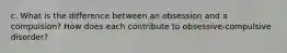 c. What is the difference between an obsession and a compulsion? How does each contribute to obsessive-compulsive disorder?
