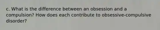 c. What is the difference between an obsession and a compulsion? How does each contribute to obsessive-compulsive disorder?