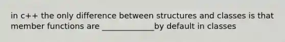 in c++ the only difference between structures and classes is that member functions are _____________by default in classes