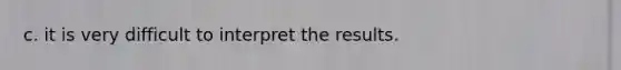 c. it is very difficult to interpret the results.