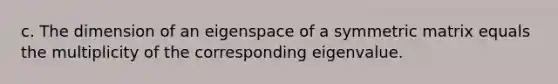 c. The dimension of an eigenspace of a symmetric matrix equals the multiplicity of the corresponding eigenvalue.