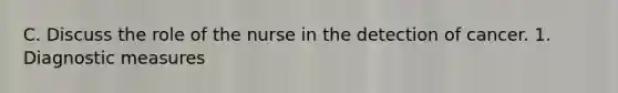 C. Discuss the role of the nurse in the detection of cancer. 1. Diagnostic measures