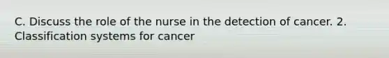 C. Discuss the role of the nurse in the detection of cancer. 2. Classification systems for cancer