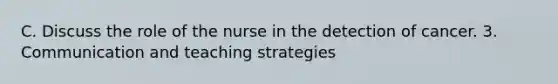 C. Discuss the role of the nurse in the detection of cancer. 3. Communication and teaching strategies