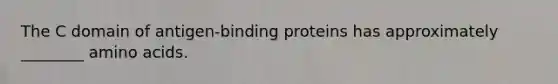 The C domain of antigen-binding proteins has approximately ________ <a href='https://www.questionai.com/knowledge/k9gb720LCl-amino-acids' class='anchor-knowledge'>amino acids</a>.