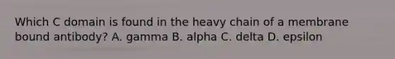 Which C domain is found in the heavy chain of a membrane bound antibody? A. gamma B. alpha C. delta D. epsilon